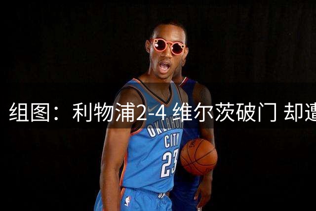 组图：利物浦2-4 维尔茨破门 却遭让二追四